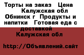 Торты на заказ › Цена ­ 900 - Калужская обл., Обнинск г. Продукты и напитки » Готовая еда с доставкой   . Калужская обл.